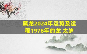 属龙2024年运势及运程1976年的龙 太岁